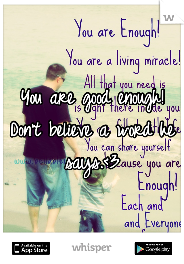 You are good enough! Don't believe a word he says.<3