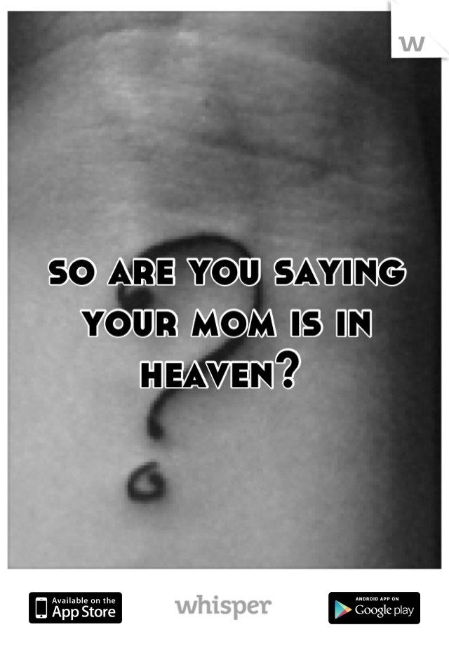 so are you saying your mom is in heaven? 