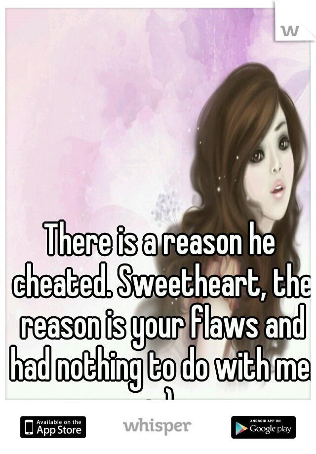 There is a reason he cheated. Sweetheart, the reason is your flaws and had nothing to do with me. :-) 