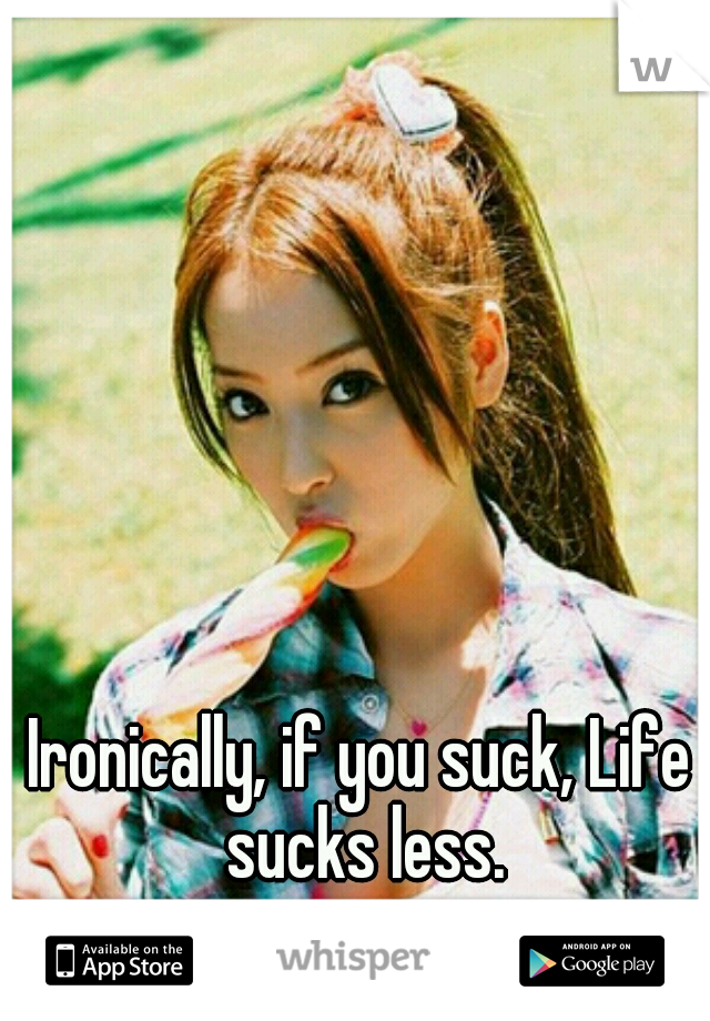 Ironically, if you suck, Life sucks less.
