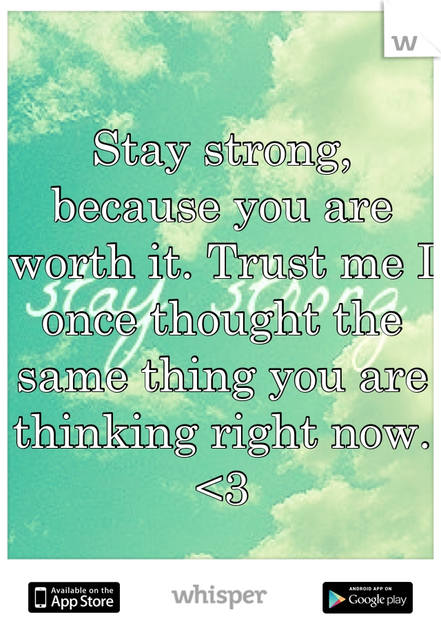 Stay strong, because you are worth it. Trust me I once thought the same thing you are thinking right now.<3