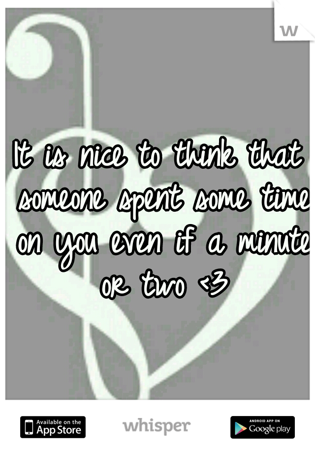 It is nice to think that someone spent some time on you even if a minute or two <3