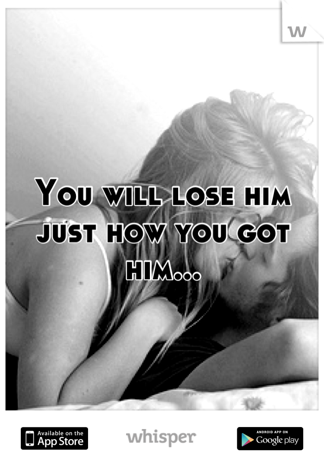 You will lose him just how you got him...