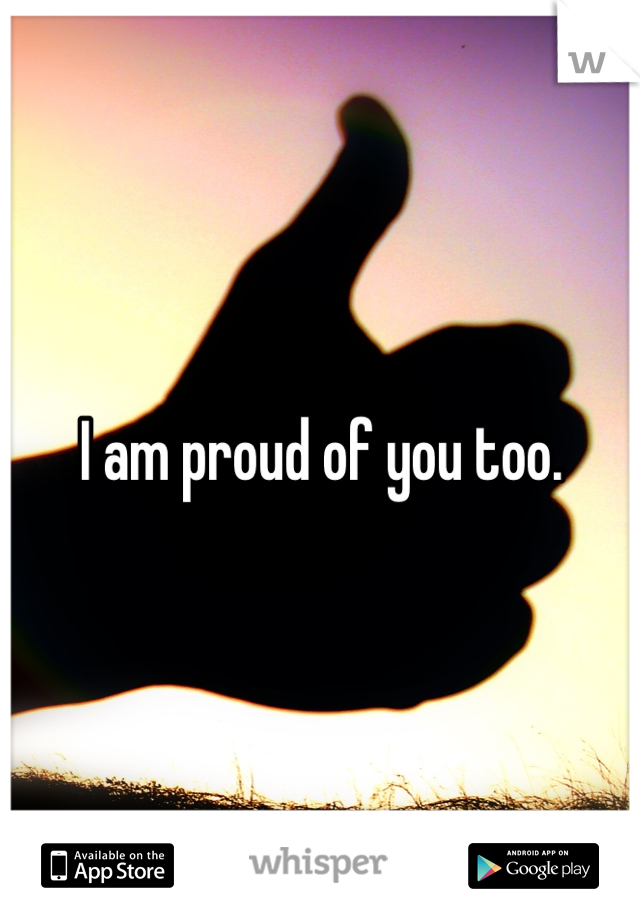 I am proud of you too.