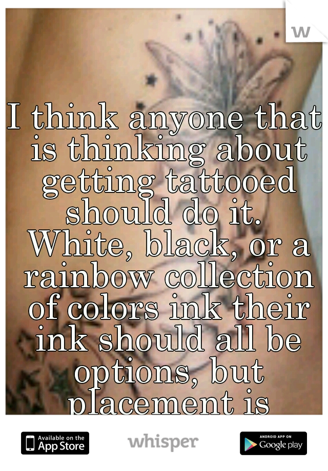 I think anyone that is thinking about getting tattooed should do it.  White, black, or a rainbow collection of colors ink their ink should all be options, but placement is important.
