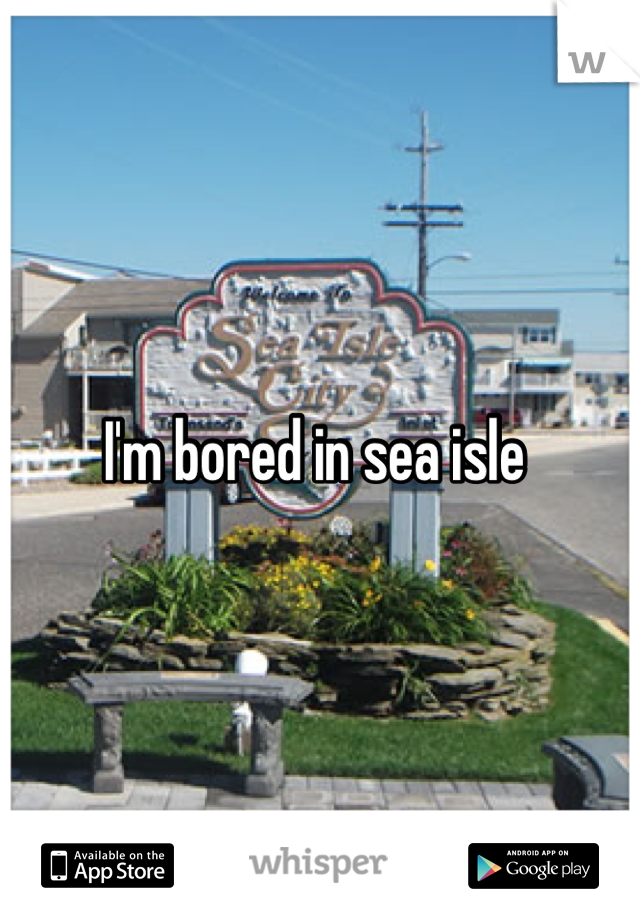 I'm bored in sea isle 