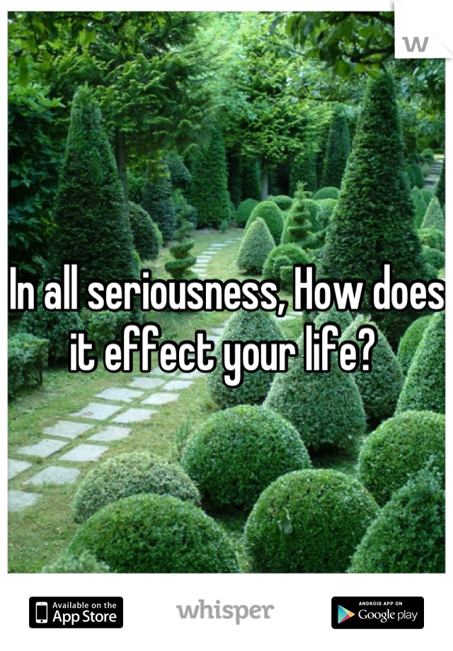 In all seriousness, How does 
it effect your life? 