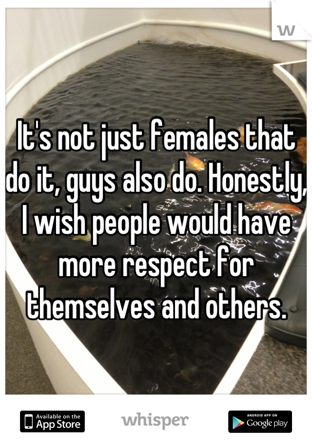It's not just females that do it, guys also do. Honestly, I wish people would have more respect for themselves and others.