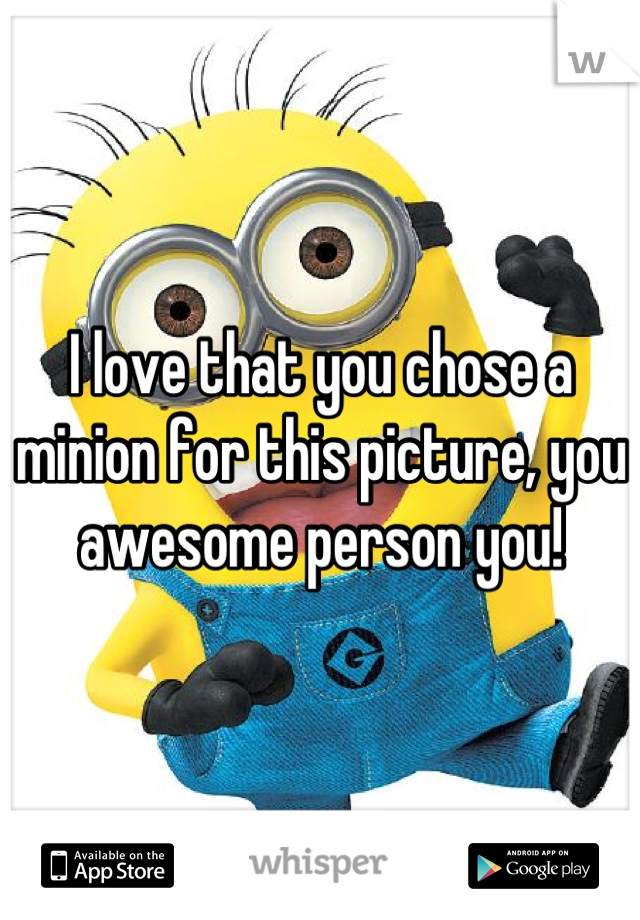 I love that you chose a minion for this picture, you awesome person you!