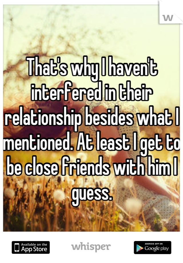 That's why I haven't interfered in their relationship besides what I mentioned. At least I get to be close friends with him I guess.