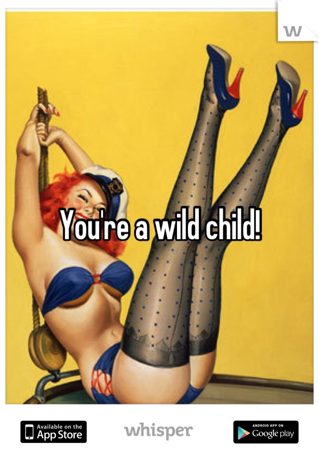 You're a wild child!