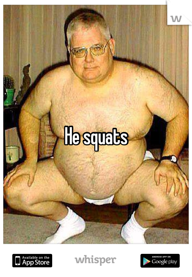 He squats