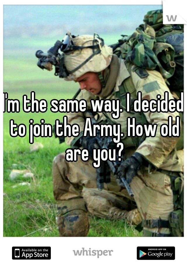 I'm the same way. I decided to join the Army. How old are you?