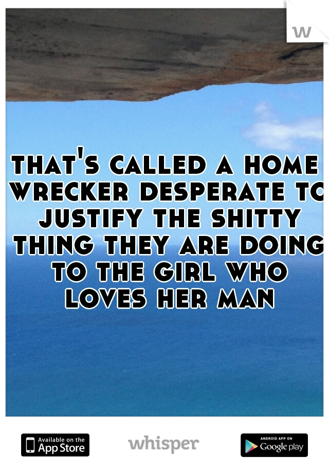 that's called a home wrecker desperate to justify the shitty thing they are doing to the girl who loves her man