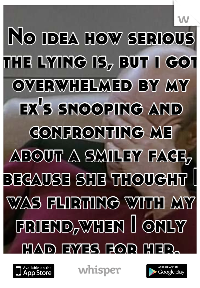 No idea how serious the lying is, but i got overwhelmed by my ex's snooping and confronting me about a smiley face, because she thought I was flirting with my friend,when I only had eyes for her.