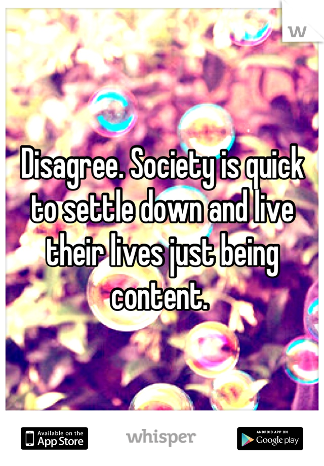 Disagree. Society is quick to settle down and live their lives just being content. 