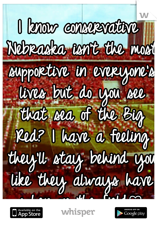 I know conservative Nebraska isn't the most supportive in everyone's lives but do you see that sea of the Big Red? I have a feeling they'll stay behind you like they always have when on the field♡