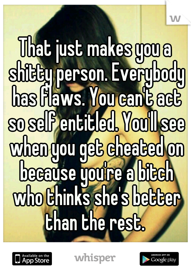 That just makes you a shitty person. Everybody has flaws. You can't act so self entitled. You'll see when you get cheated on because you're a bitch who thinks she's better than the rest. 
