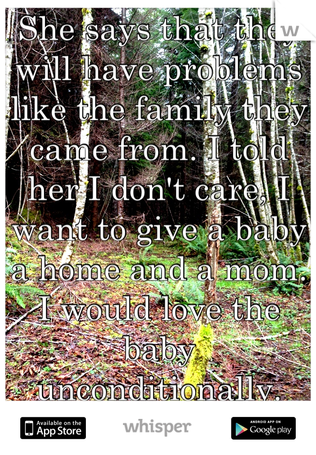 She says that they will have problems like the family they came from. I told her I don't care, I want to give a baby a home and a mom. 
I would love the baby unconditionally. Problems or not. 