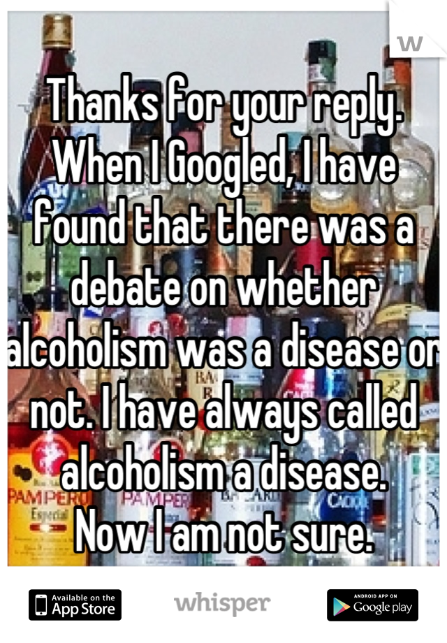 Thanks for your reply.  When I Googled, I have found that there was a debate on whether alcoholism was a disease or not. I have always called alcoholism a disease. 
Now I am not sure.
