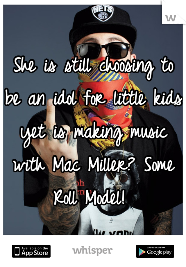 She is still choosing to be an idol for little kids yet is making music with Mac Miller? Some Roll Model! 