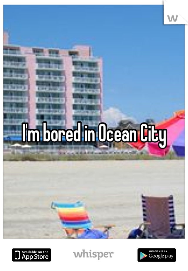 I'm bored in Ocean City