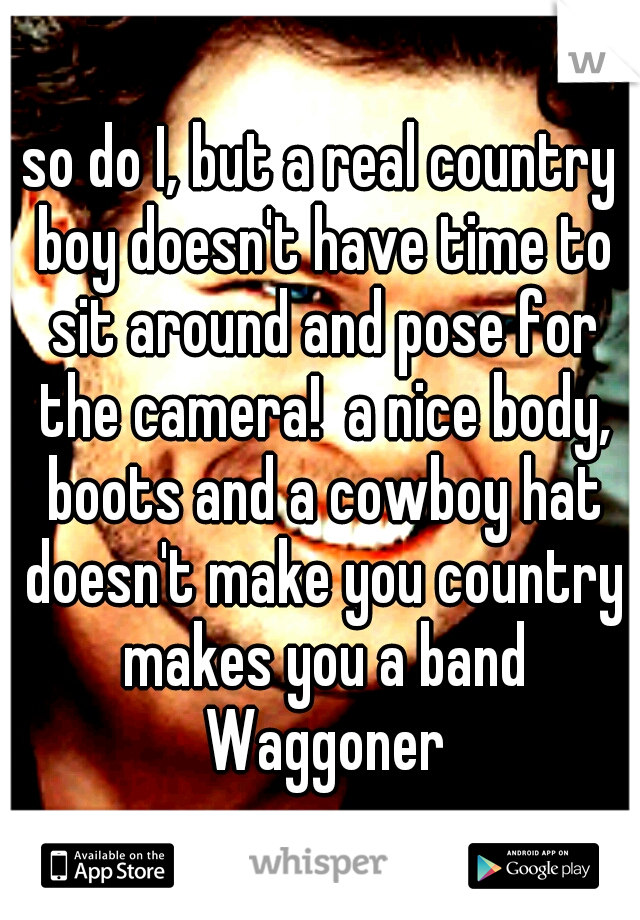 so do I, but a real country boy doesn't have time to sit around and pose for the camera!  a nice body, boots and a cowboy hat doesn't make you country makes you a band Waggoner