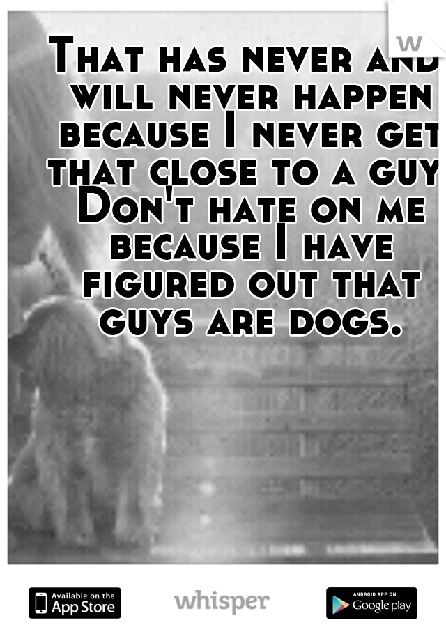 That has never and will never happen because I never get that close to a guy. Don't hate on me because I have figured out that guys are dogs.