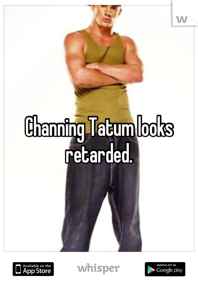 Channing Tatum looks retarded.