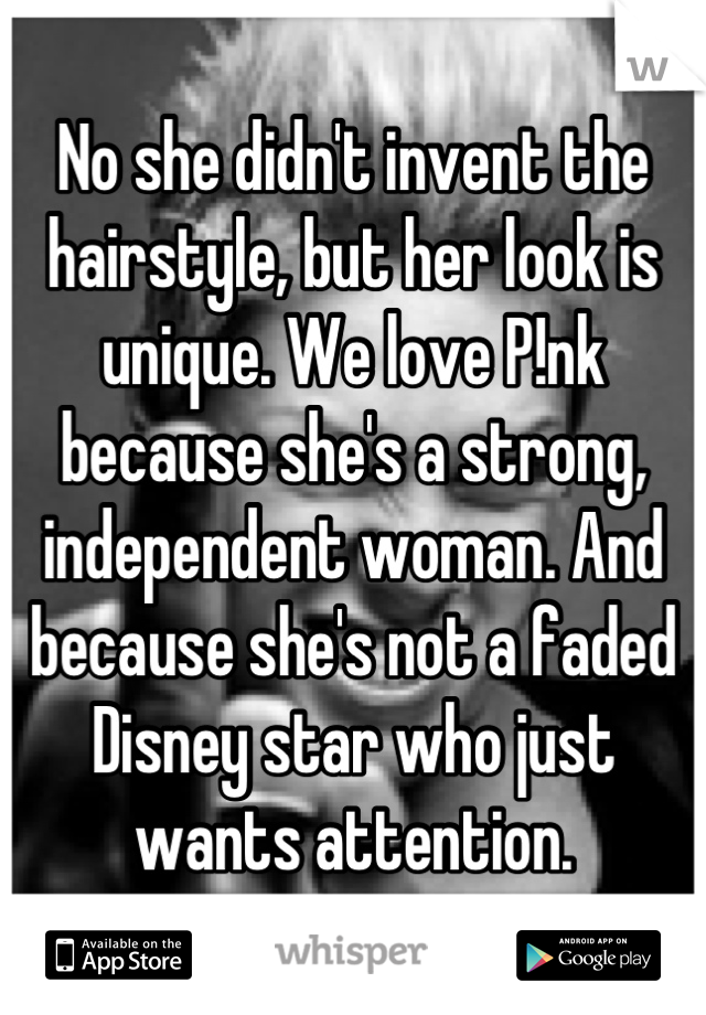 No she didn't invent the hairstyle, but her look is unique. We love P!nk because she's a strong, independent woman. And because she's not a faded Disney star who just wants attention.