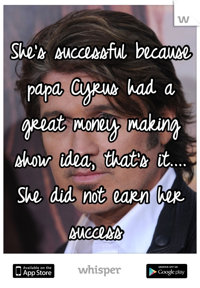 She's successful because papa Cyrus had a great money making show idea, that's it....
She did not earn her success 