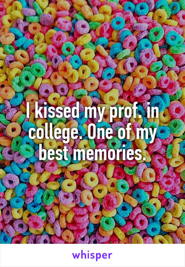 I kissed my prof. in college. One of my best memories.