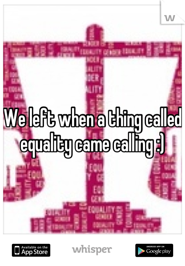 We left when a thing called equality came calling :)