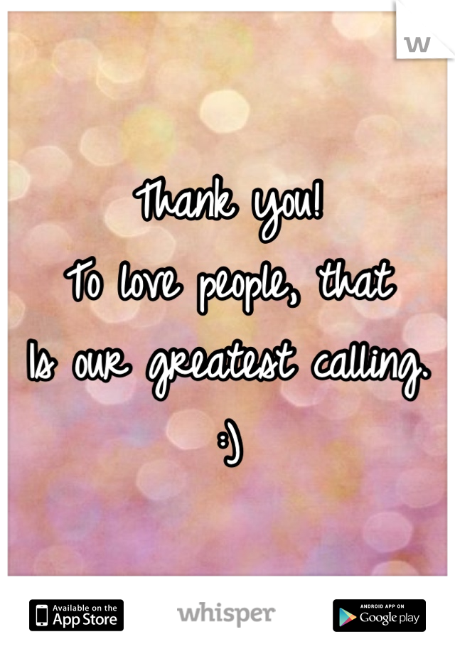 Thank you!
To love people, that
Is our greatest calling. 
:)