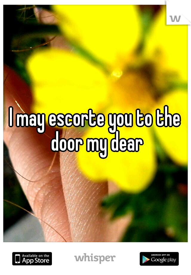 I may escorte you to the door my dear