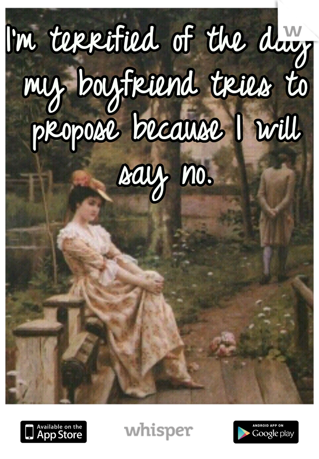 I'm terrified of the day my boyfriend tries to propose because I will say no.