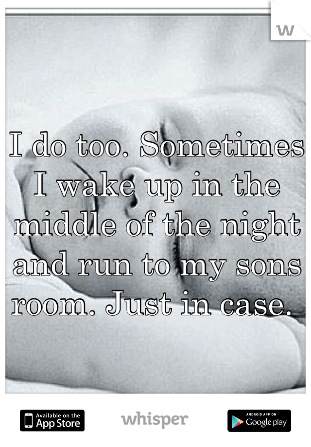 I do too. Sometimes I wake up in the middle of the night and run to my sons room. Just in case. 