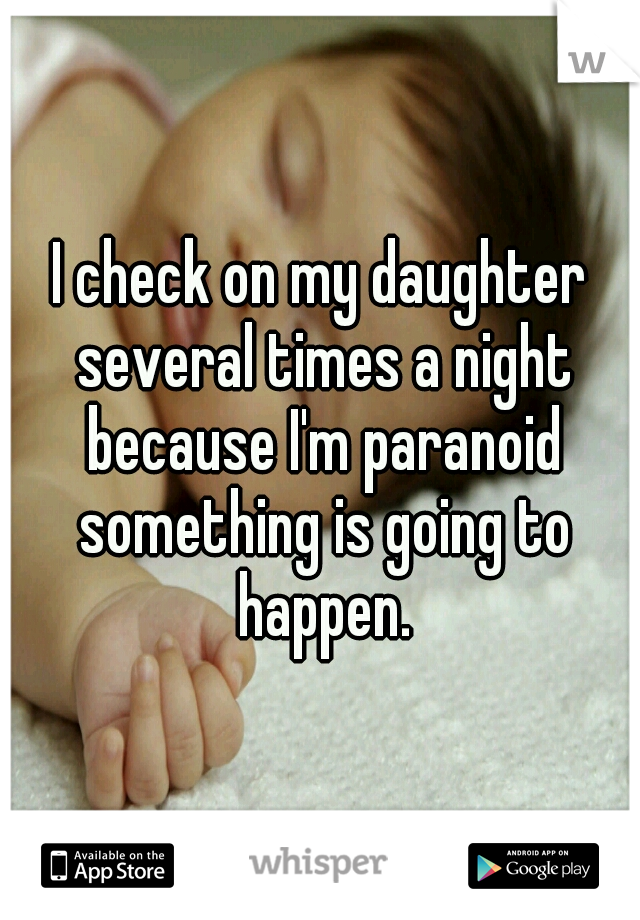 I check on my daughter several times a night because I'm paranoid something is going to happen.