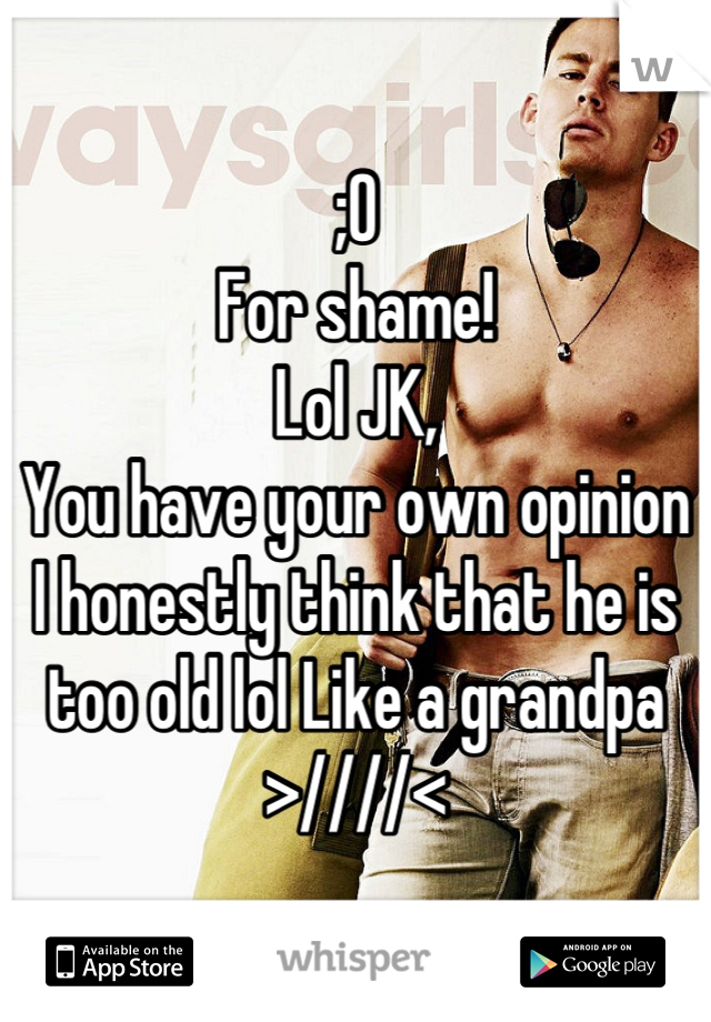 ;O 
For shame!
Lol JK,
You have your own opinion 
I honestly think that he is too old lol Like a grandpa >////<