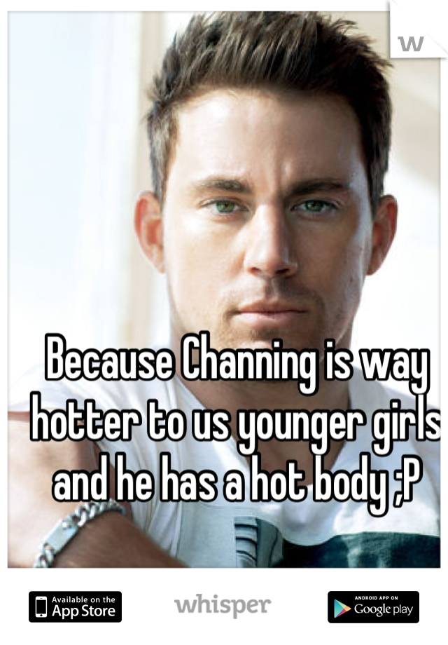 Because Channing is way hotter to us younger girls and he has a hot body ;P