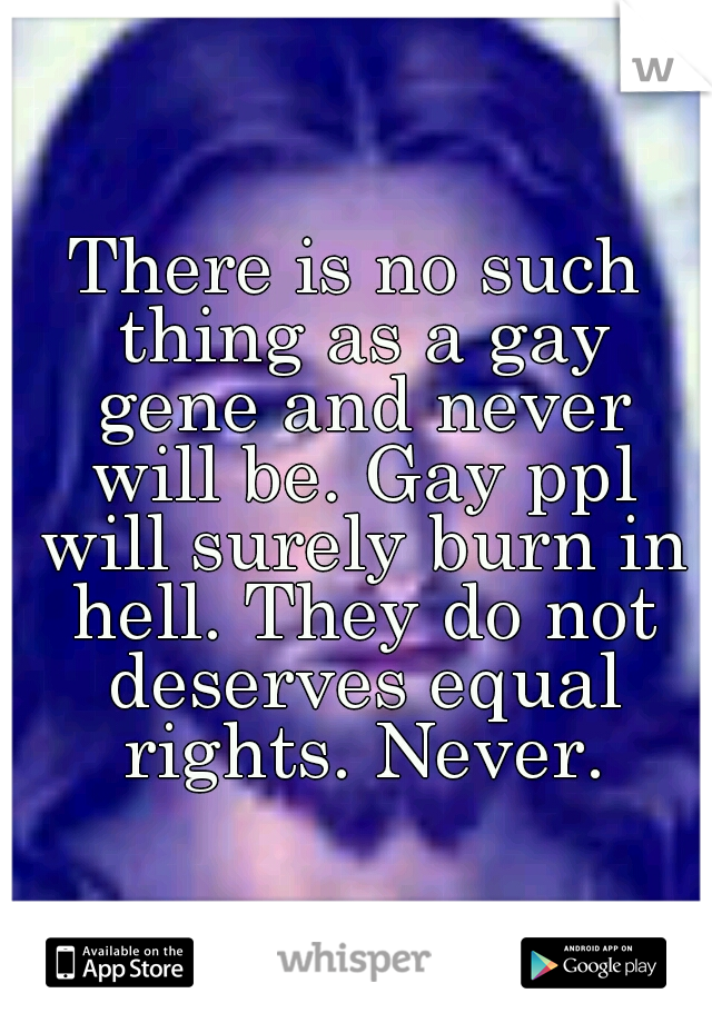 There is no such thing as a gay gene and never will be. Gay ppl will surely burn in hell. They do not deserves equal rights. Never.