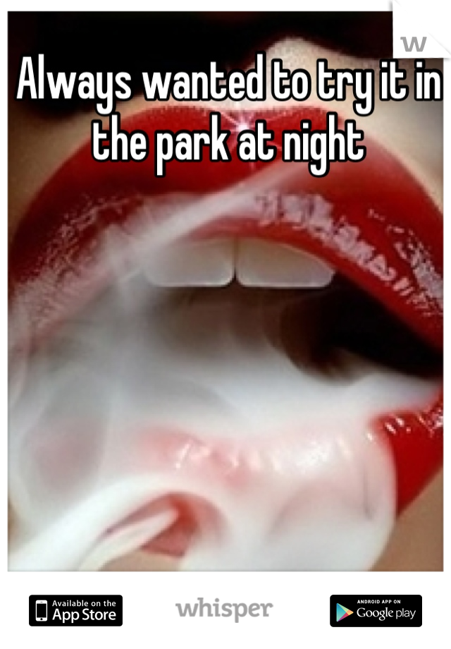 Always wanted to try it in the park at night