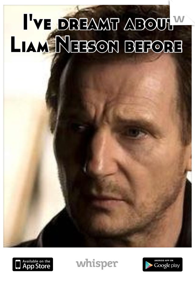 I've dreamt about Liam Neeson before 