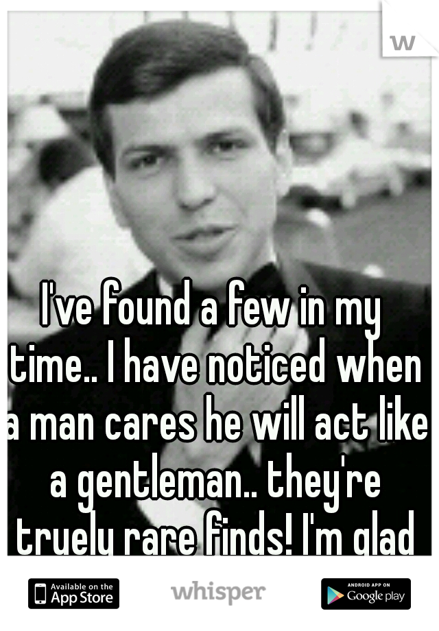 I've found a few in my time.. I have noticed when a man cares he will act like a gentleman.. they're truely rare finds! I'm glad to be blessed with one ♡ its our job to teach the future generations