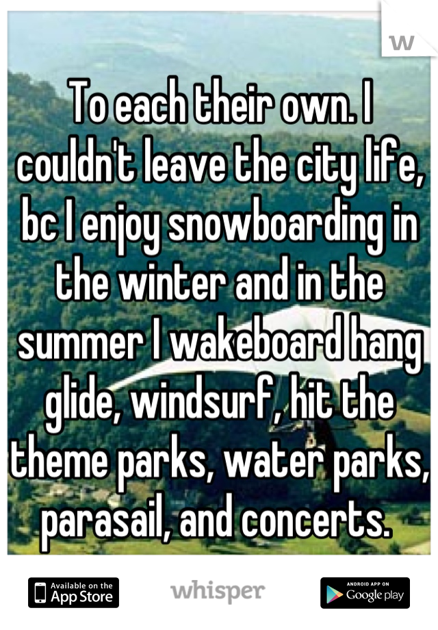 To each their own. I couldn't leave the city life, bc I enjoy snowboarding in the winter and in the summer I wakeboard hang glide, windsurf, hit the theme parks, water parks, parasail, and concerts. 