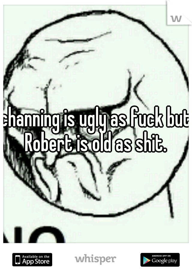 channing is ugly as fuck but Robert is old as shit. 