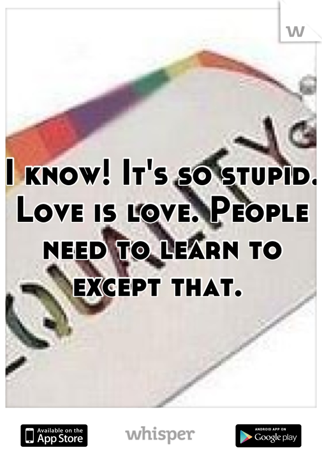 I know! It's so stupid. Love is love. People need to learn to except that. 