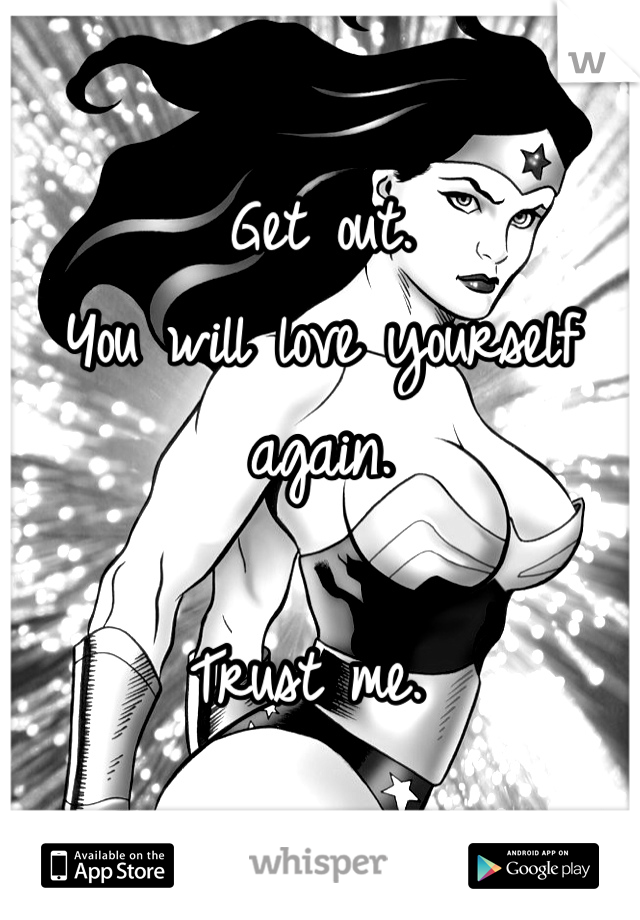 Get out. 
You will love yourself again. 

Trust me. 