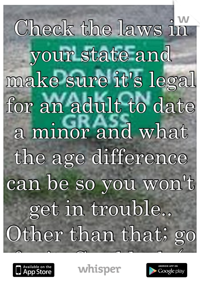 Check the laws in your state and make sure it's legal for an adult to date a minor and what the age difference can be so you won't get in trouble.. Other than that; go for it. Good luck.(: