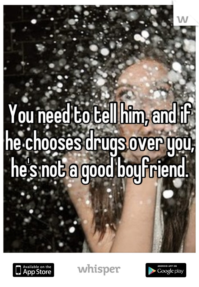 You need to tell him, and if he chooses drugs over you, he's not a good boyfriend.